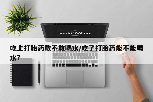 网上米索前列醇在线下单吃上打胎药敢不敢喝水/吃了打胎药能不能喝水?