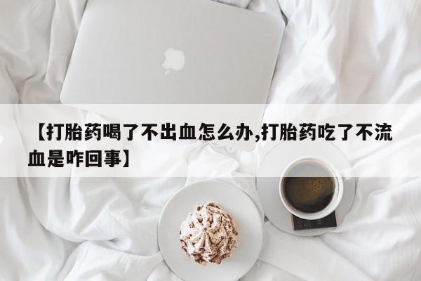网上米索前列醇在线下单【打胎药喝了不出血怎么办,打胎药吃了不流血是咋回事】