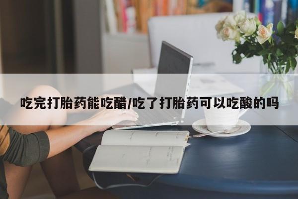 网上米索前列醇在线下单吃完打胎药能吃醋/吃了打胎药可以吃酸的吗