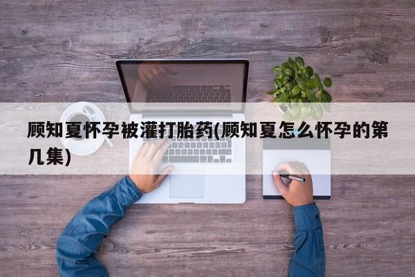 网上米索前列醇在线下单顾知夏怀孕被灌打胎药(顾知夏怎么怀孕的第几集)