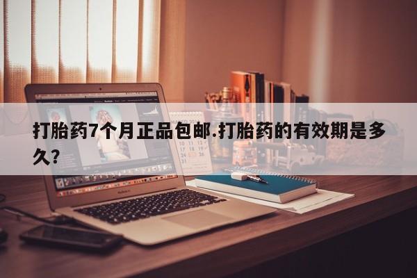 网上米索前列醇在线下单打胎药7个月正品包邮.打胎药的有效期是多久？