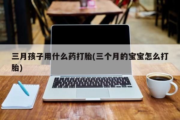 网上米索前列醇在线下单三月孩子用什么药打胎(三个月的宝宝怎么打胎)