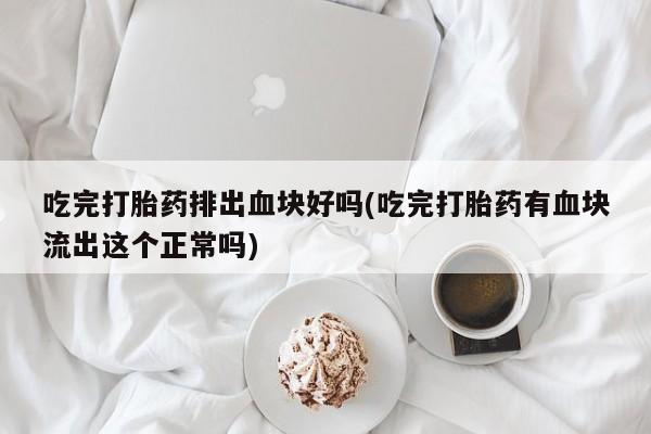 网上米索前列醇在线下单吃完打胎药排出血块好吗(吃完打胎药有血块流出这个正常吗)