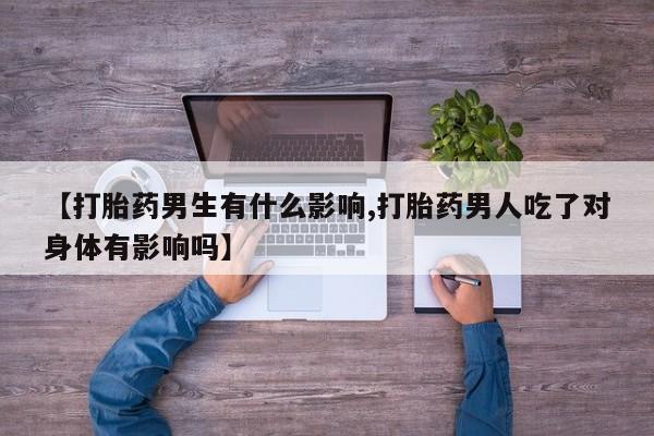 网上米索前列醇在线下单【打胎药男生有什么影响,打胎药男人吃了对身体有影响吗】