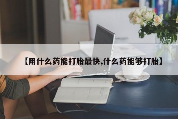 网上米索前列醇在线下单【用什么药能打胎最快,什么药能够打胎】
