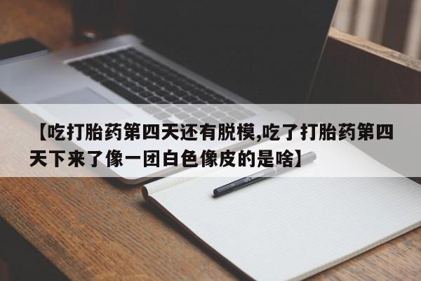网上米索前列醇在线下单【吃打胎药第四天还有脱模,吃了打胎药第四天下来了像一团白色像皮的是啥】