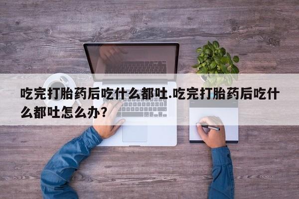 网上米索前列醇在线下单吃完打胎药后吃什么都吐.吃完打胎药后吃什么都吐怎么办？