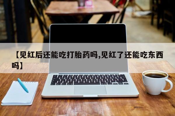 网上米索前列醇在线下单【见红后还能吃打胎药吗,见红了还能吃东西吗】