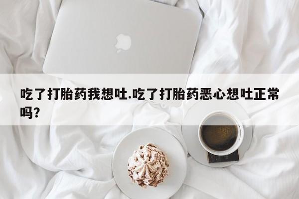 网上米索前列醇在线下单吃了打胎药我想吐.吃了打胎药恶心想吐正常吗？