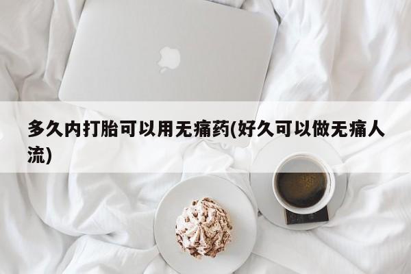网上米索前列醇在线下单多久内打胎可以用无痛药(好久可以做无痛人流)