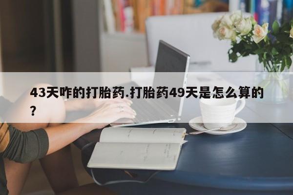 网上米索前列醇在线下单43天咋的打胎药.打胎药49天是怎么算的？