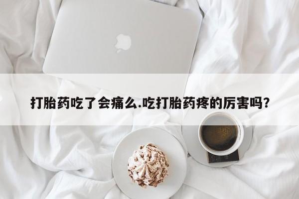 网上米索前列醇在线下单打胎药吃了会痛么.吃打胎药疼的厉害吗？
