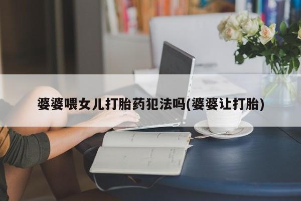网上米索前列醇在线下单婆婆喂女儿打胎药犯法吗(婆婆让打胎)