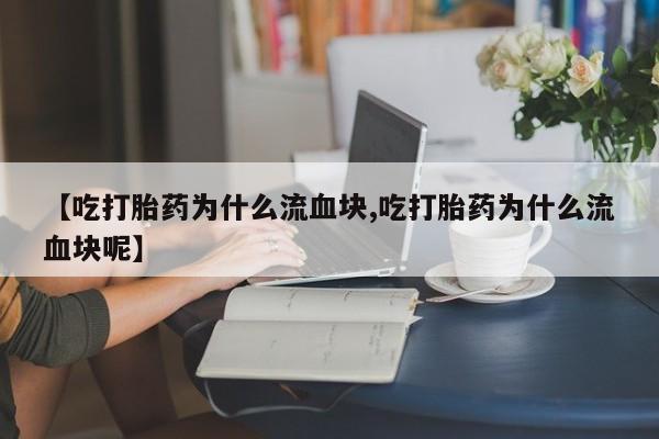 网上米索前列醇在线下单【吃打胎药为什么流血块,吃打胎药为什么流血块呢】