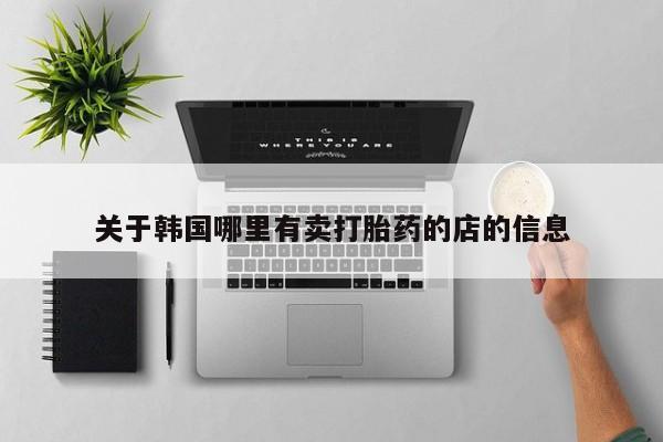 网上米索前列醇在线下单关于韩国哪里有卖打胎药的店的信息