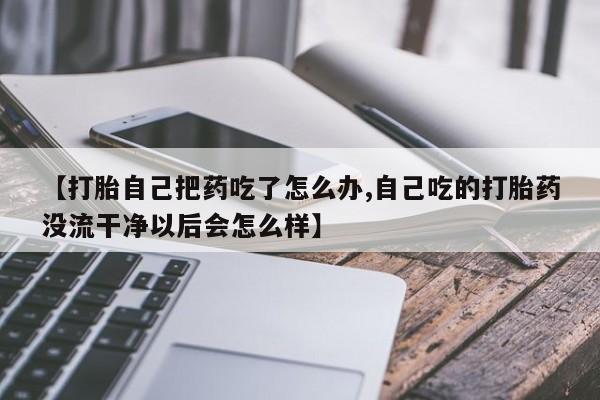 网上米索前列醇在线下单【打胎自己把药吃了怎么办,自己吃的打胎药没流干净以后会怎么样】