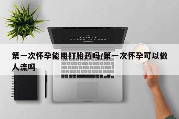 网上米索前列醇在线下单第一次怀孕能用打胎药吗/第一次怀孕可以做人流吗