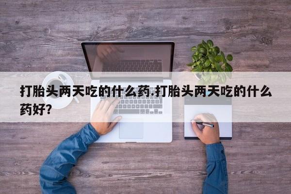 网上米索前列醇在线下单打胎头两天吃的什么药.打胎头两天吃的什么药好？