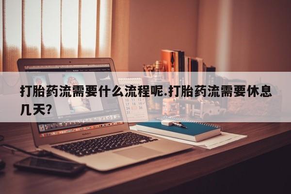 网上米索前列醇在线下单打胎药流需要什么流程呢.打胎药流需要休息几天？
