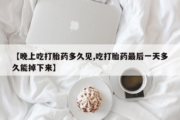 网上米索前列醇在线下单【晚上吃打胎药多久见,吃打胎药最后一天多久能掉下来】
