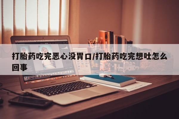 网上米索前列醇在线下单打胎药吃完恶心没胃口/打胎药吃完想吐怎么回事