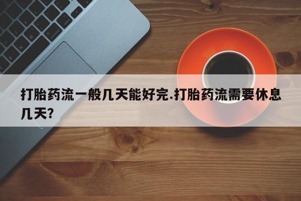 网上米索前列醇在线下单打胎药流一般几天能好完.打胎药流需要休息几天？