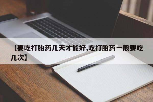 网上米索前列醇在线下单【要吃打胎药几天才能好,吃打胎药一般要吃几次】