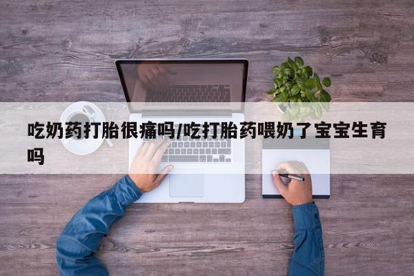 网上米索前列醇在线下单吃奶药打胎很痛吗/吃打胎药喂奶了宝宝生育吗
