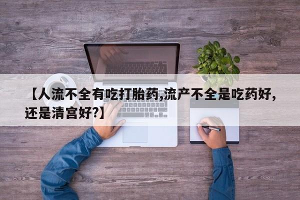 网上米索前列醇在线下单【人流不全有吃打胎药,流产不全是吃药好,还是清宫好?】