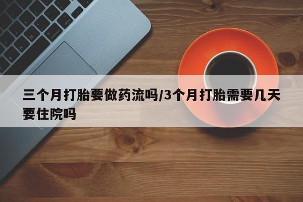 网上米索前列醇在线下单三个月打胎要做药流吗/3个月打胎需要几天要住院吗