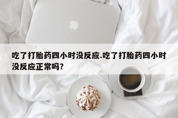 网上米索前列醇在线下单吃了打胎药四小时没反应.吃了打胎药四小时没反应正常吗？