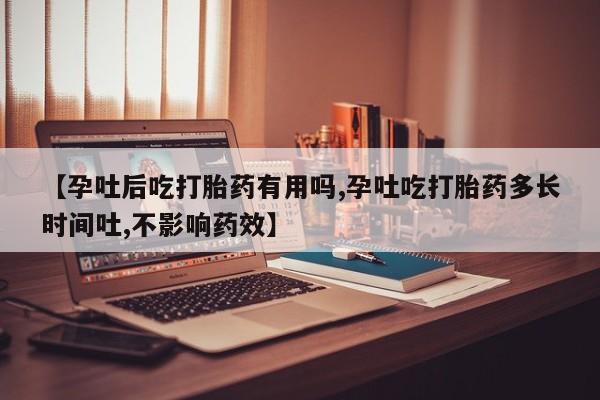 网上米索前列醇在线下单【孕吐后吃打胎药有用吗,孕吐吃打胎药多长时间吐,不影响药效】