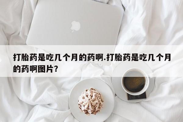 网上米索前列醇在线下单打胎药是吃几个月的药啊.打胎药是吃几个月的药啊图片？