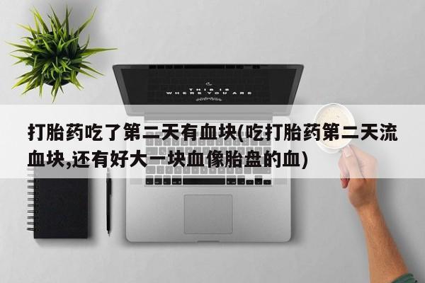 网上米索前列醇在线下单打胎药吃了第二天有血块(吃打胎药第二天流血块,还有好大一块血像胎盘的血)