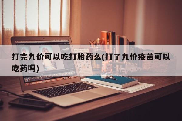 网上米索前列醇在线下单打完九价可以吃打胎药么(打了九价疫苗可以吃药吗)