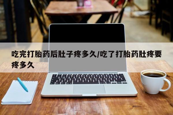 网上米索前列醇在线下单吃完打胎药后肚子疼多久/吃了打胎药肚疼要疼多久