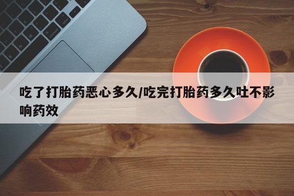 网上米索前列醇在线下单吃了打胎药恶心多久/吃完打胎药多久吐不影响药效