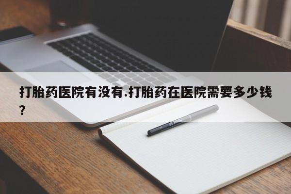 网上米索前列醇在线下单打胎药医院有没有.打胎药在医院需要多少钱？