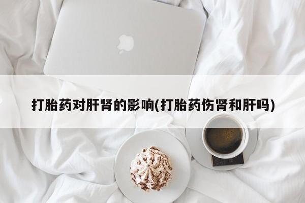 网上米索前列醇在线下单打胎药对肝肾的影响(打胎药伤肾和肝吗)
