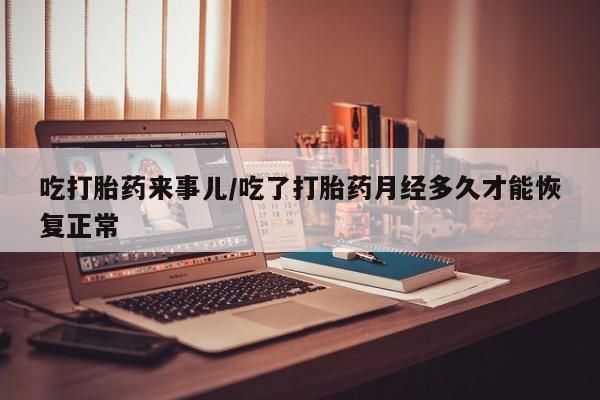 网上米索前列醇在线下单吃打胎药来事儿/吃了打胎药月经多久才能恢复正常