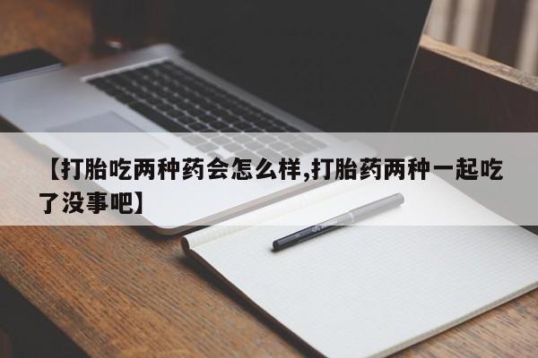 网上米索前列醇在线下单【打胎吃两种药会怎么样,打胎药两种一起吃了没事吧】