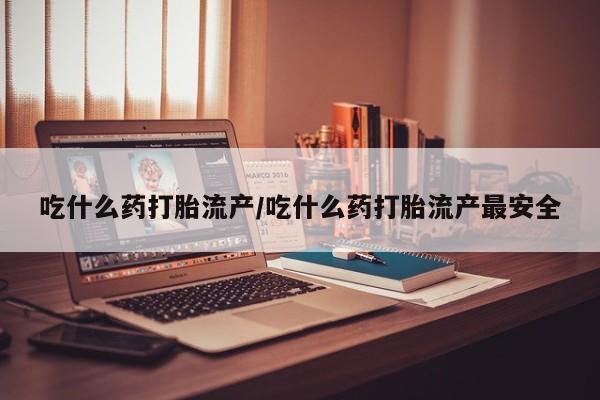 网上米索前列醇在线下单吃什么药打胎流产/吃什么药打胎流产最安全