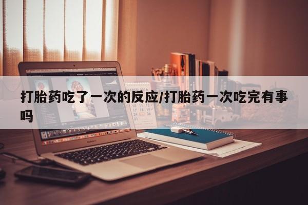 网上米索前列醇在线下单打胎药吃了一次的反应/打胎药一次吃完有事吗