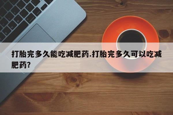 网上米索前列醇在线下单打胎完多久能吃减肥药.打胎完多久可以吃减肥药？