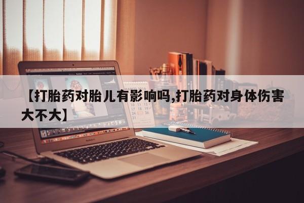 网上米索前列醇在线下单【打胎药对胎儿有影响吗,打胎药对身体伤害大不大】