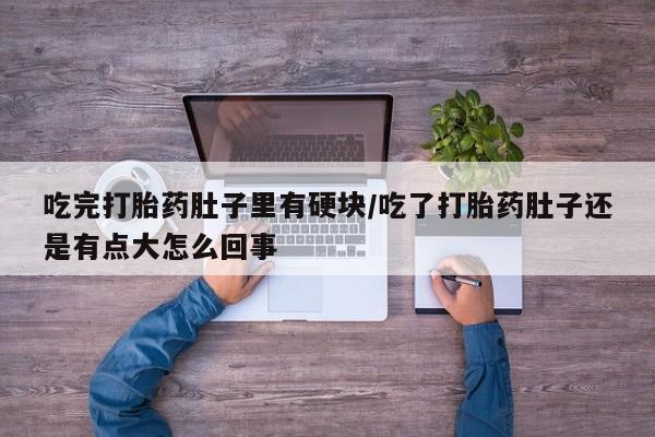 网上米索前列醇在线下单吃完打胎药肚子里有硬块/吃了打胎药肚子还是有点大怎么回事