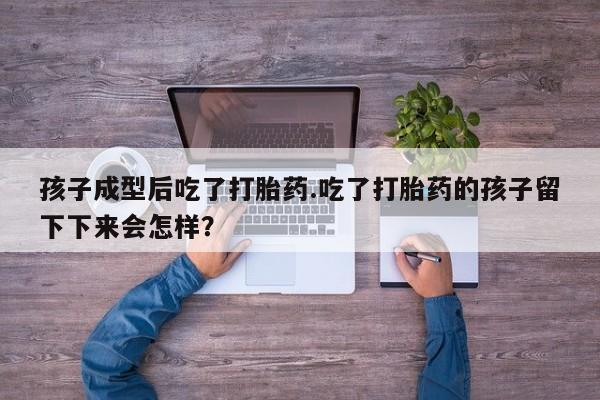 网上米索前列醇在线下单孩子成型后吃了打胎药.吃了打胎药的孩子留下下来会怎样？