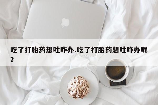 网上米索前列醇在线下单吃了打胎药想吐咋办.吃了打胎药想吐咋办呢？