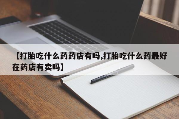网上米索前列醇在线下单【打胎吃什么药药店有吗,打胎吃什么药最好在药店有卖吗】