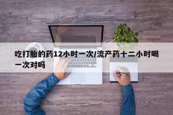 网上米索前列醇在线下单吃打胎的药12小时一次/流产药十二小时喝一次对吗